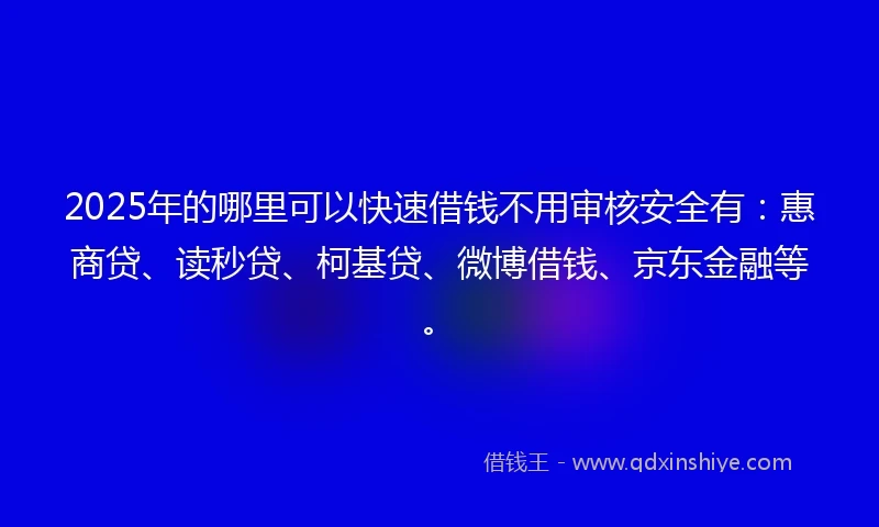 2025年的哪里可以快速借钱不用审核安全有：惠商贷、读秒贷、柯基贷、微博借钱、京东金融等。