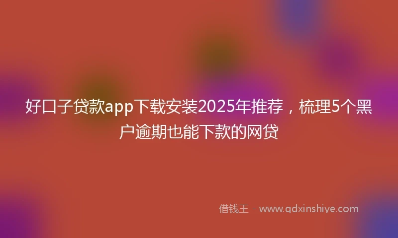 好口子贷款app下载安装2025年推荐，梳理5个黑户逾期也能下款的网贷