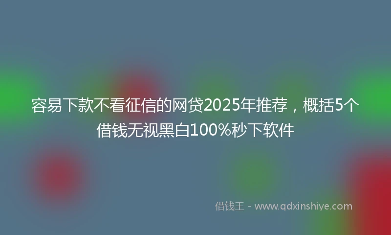 容易下款不看征信的网贷2025年推荐，概括5个借钱无视黑白100%秒下软件