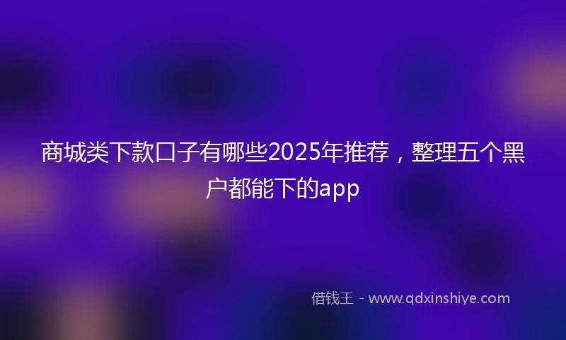 商城类下款口子有哪些2025年推荐，整理五个黑户都能下的app