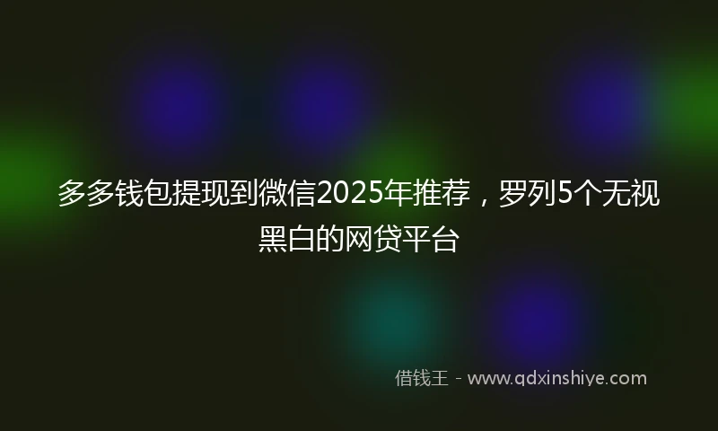 多多钱包提现到微信2025年推荐，罗列5个无视黑白的网贷平台