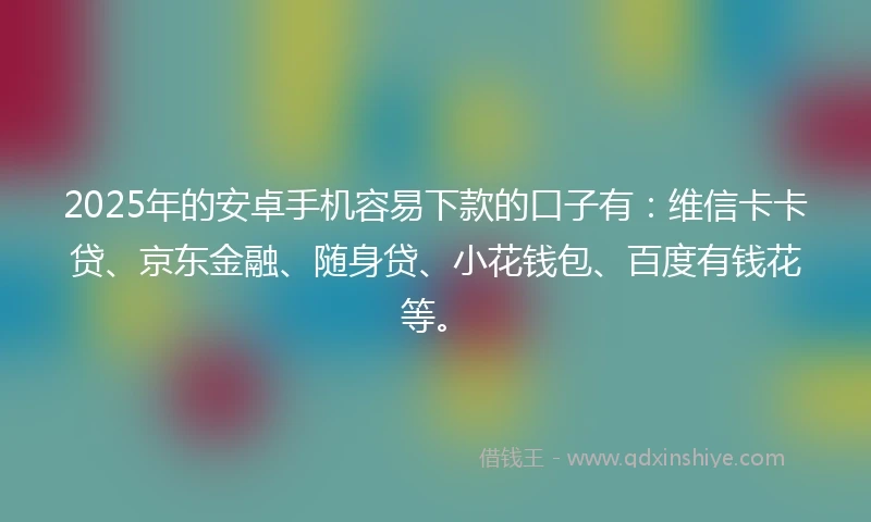 2025年的安卓手机容易下款的口子有：维信卡卡贷、京东金融、随身贷、小花钱包、百度有钱花等。