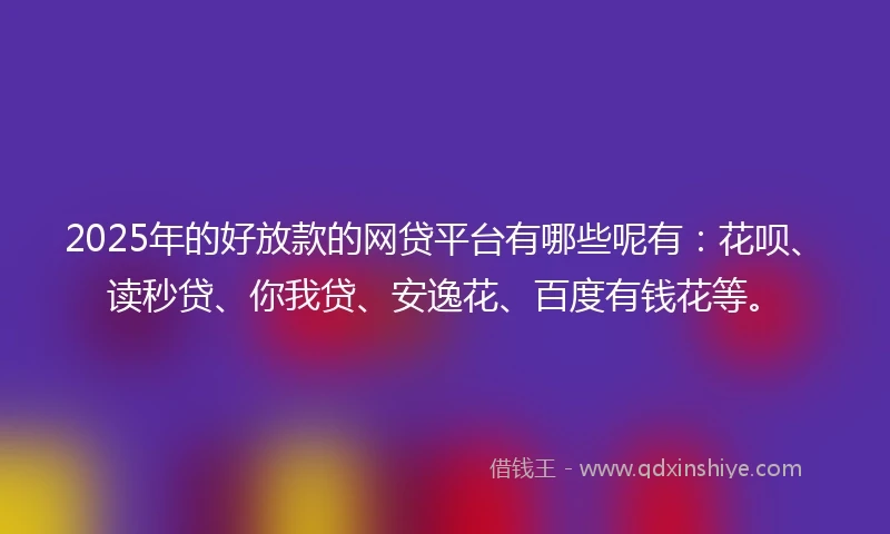 2025年的好放款的网贷平台有哪些呢有：花呗、读秒贷、你我贷、安逸花、百度有钱花等。