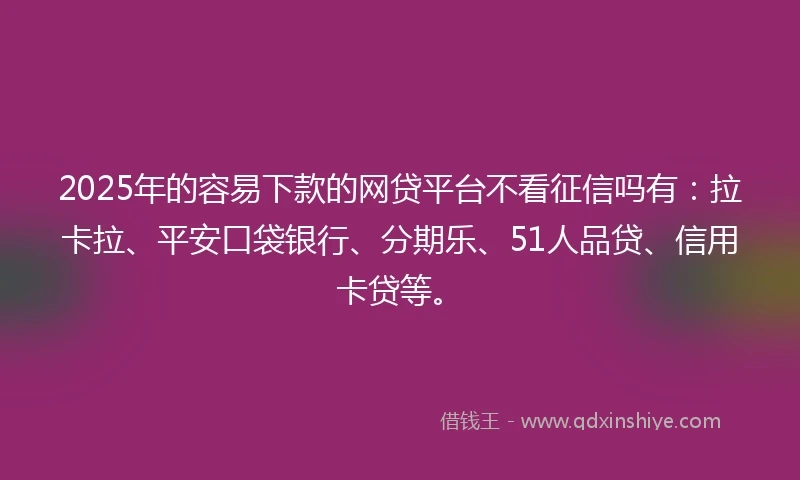 2025年的容易下款的网贷平台不看征信吗有：拉卡拉、平安口袋银行、分期乐、51人品贷、信用卡贷等。