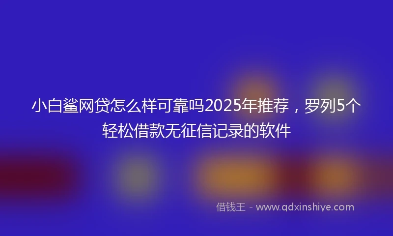 小白鲨网贷怎么样可靠吗2025年推荐，罗列5个轻松借款无征信记录的软件