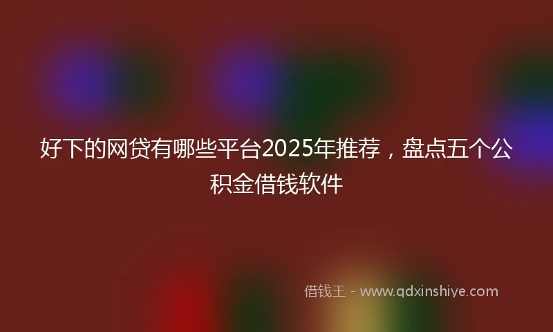 好下的网贷有哪些平台2025年推荐，盘点五个公积金借钱软件