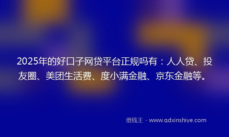 2025年的好口子网贷平台正规吗有：人人贷、投友圈、美团生活费、度小满金融、京东金融等。