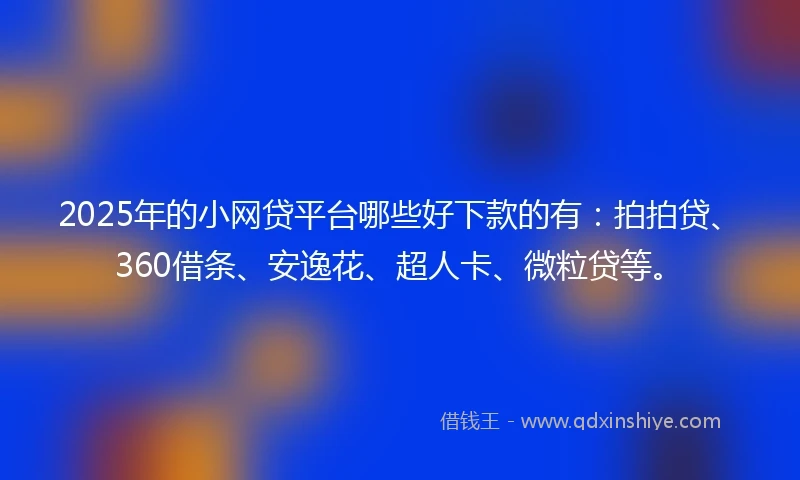 2025年的小网贷平台哪些好下款的有：拍拍贷、360借条、安逸花、超人卡、微粒贷等。