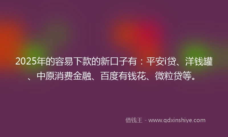 2025年的容易下款的新口子有：平安i贷、洋钱罐、中原消费金融、百度有钱花、微粒贷等。