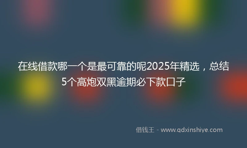 在线借款哪一个是最可靠的呢2025年精选，总结5个高炮双黑逾期必下款口子