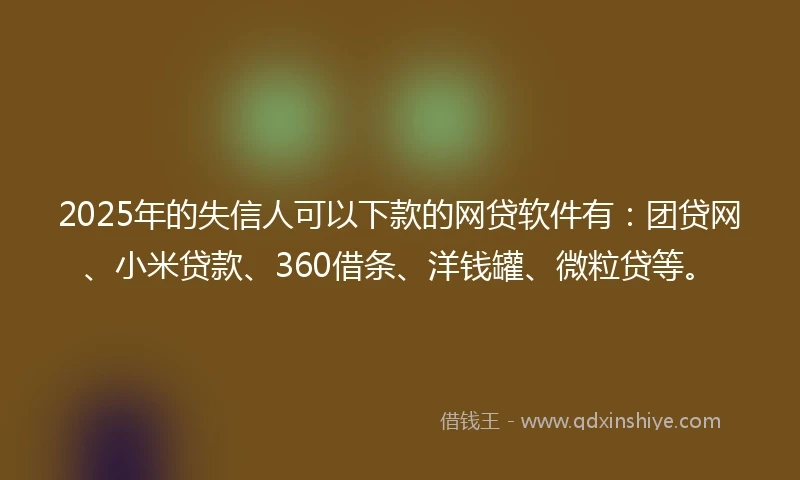2025年的失信人可以下款的网贷软件有:团贷网、小米贷款、360借条、洋钱罐、微粒贷等。
