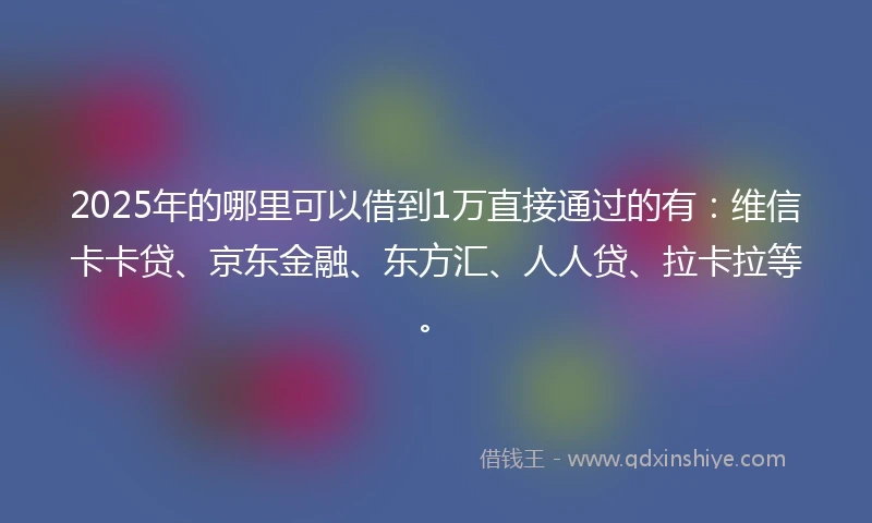 2025年的哪里可以借到1万直接通过的有：维信卡卡贷、京东金融、东方汇、人人贷、拉卡拉等。