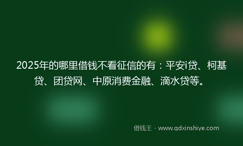 2025年的哪里借钱不看征信的有：平安i贷、柯基贷、团贷网、中原消费金融、滴水贷等。