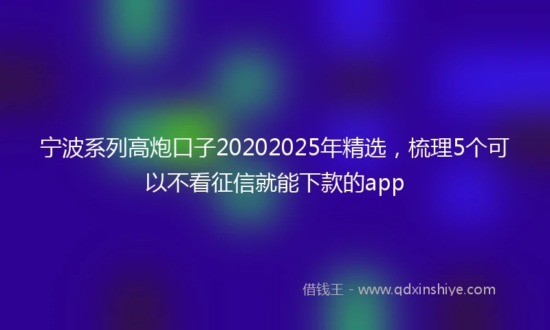 宁波系列高炮口子20202025年精选，梳理5个可以不看征信就能下款的app