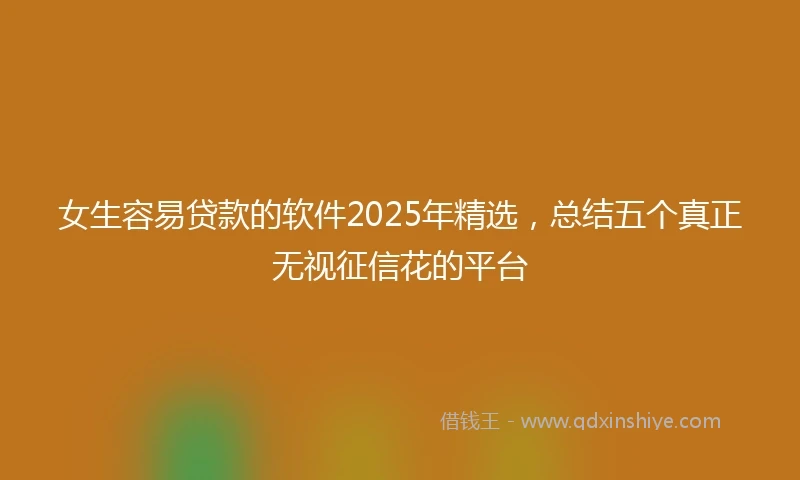 女生容易贷款的软件2025年精选，总结五个真正无视征信花的平台