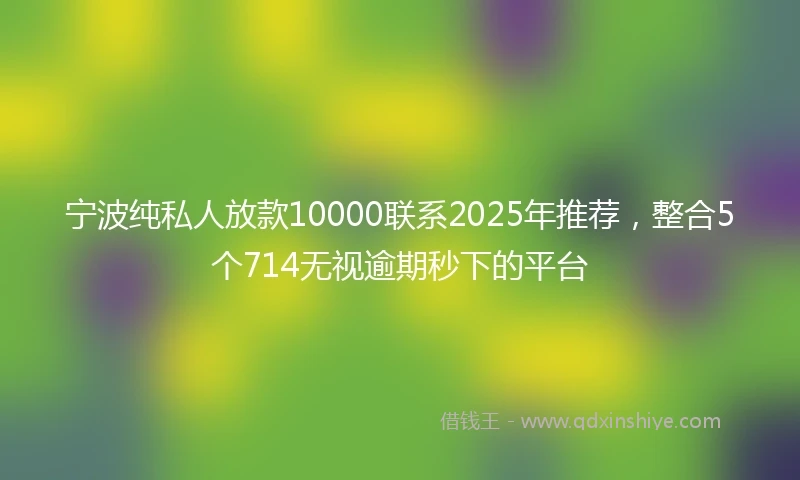 宁波纯私人放款10000联系2025年推荐，整合5个714无视逾期秒下的平台
