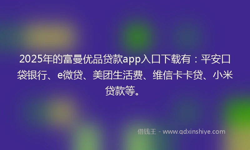 2025年的富曼优品贷款app入口下载有：平安口袋银行、e微贷、美团生活费、维信卡卡贷、小米贷款等。
