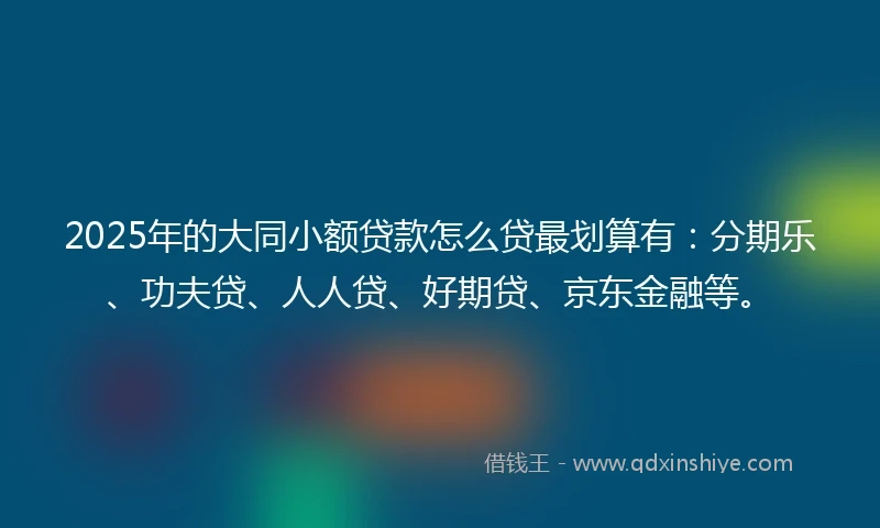 2025年的大同小额贷款怎么贷最划算有：分期乐、功夫贷、人人贷、好期贷、京东金融等。