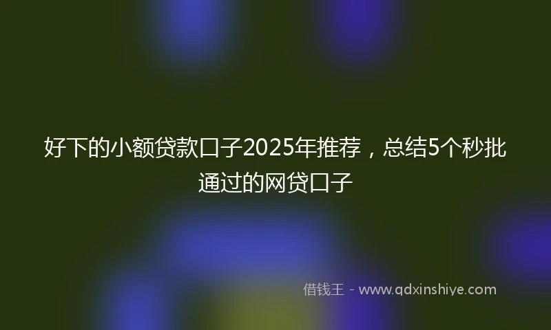 好下的小额贷款口子2025年推荐，总结5个秒批通过的网贷口子
