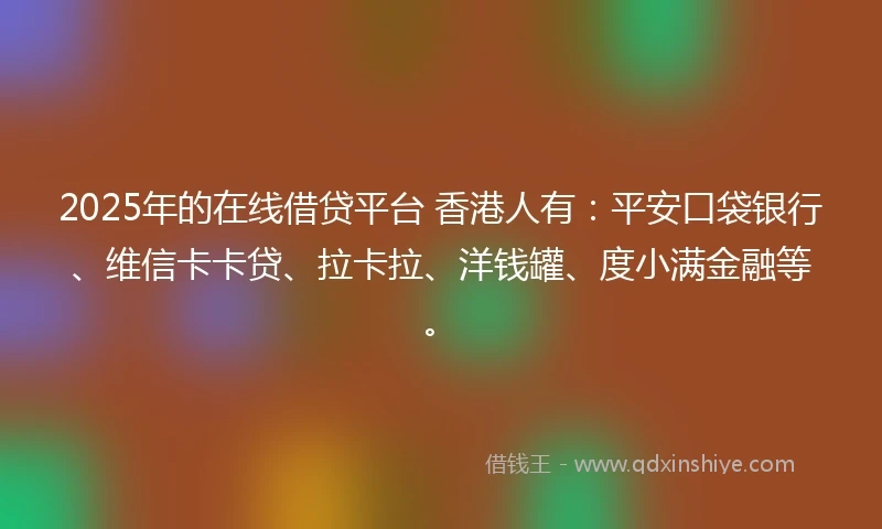 2025年的在线借贷平台 香港人有：平安口袋银行、维信卡卡贷、拉卡拉、洋钱罐、度小满金融等。