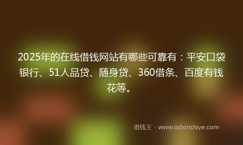 2025年的在线借钱网站有哪些可靠有：平安口袋银行、51人品贷、随身贷、360借条、百度有钱花等。