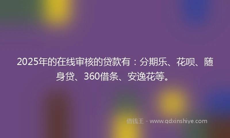 2025年的在线审核的贷款有：分期乐、花呗、随身贷、360借条、安逸花等。
