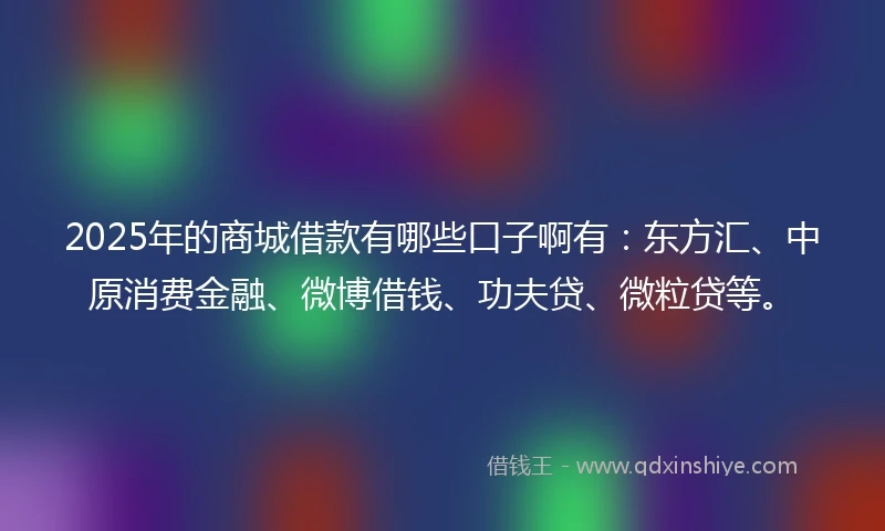 2025年的商城借款有哪些口子啊有：东方汇、中原消费金融、微博借钱、功夫贷、微粒贷等。