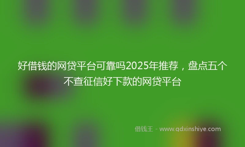 好借钱的网贷平台可靠吗2025年推荐，盘点五个不查征信好下款的网贷平台