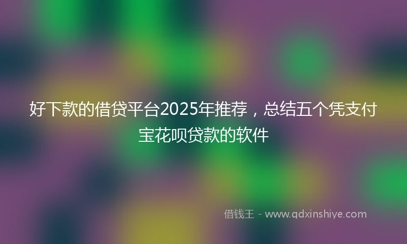 好下款的借贷平台2025年推荐，总结五个凭支付宝花呗贷款的软件