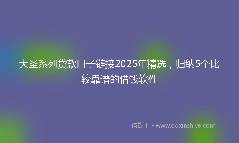 大圣系列贷款口子链接2025年精选，归纳5个比较靠谱的借钱软件