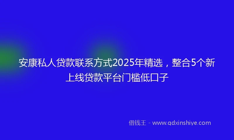 安康私人贷款联系方式2025年精选，整合5个新上线贷款平台门槛低口子