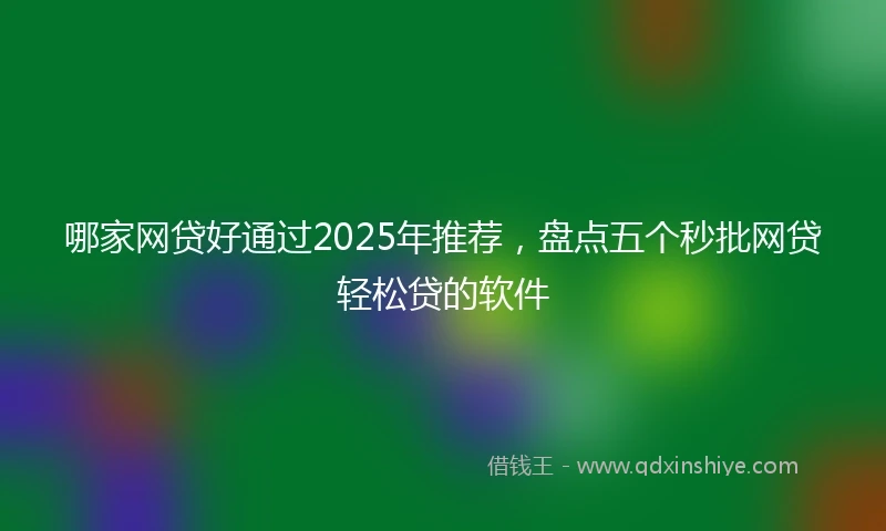哪家网贷好通过2025年推荐，盘点五个秒批网贷轻松贷的软件