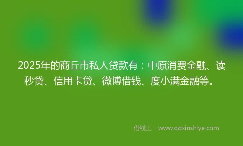 2025年的商丘市私人贷款有：中原消费金融、读秒贷、信用卡贷、微博借钱、度小满金融等。