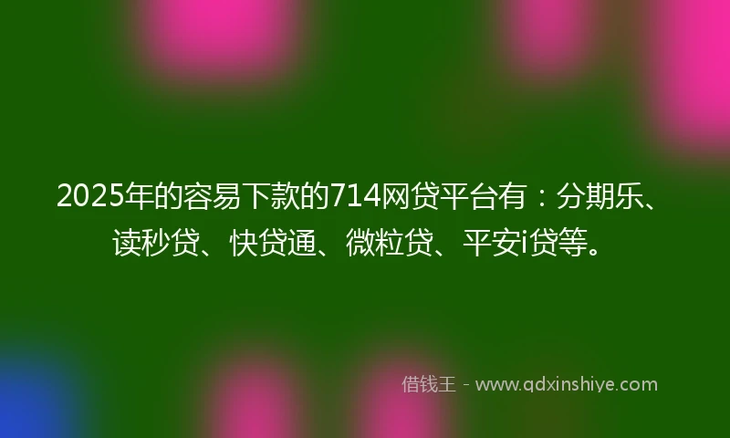 2025年的容易下款的714网贷平台有:分期乐、读秒贷、快贷通、微粒贷、平安i贷等。