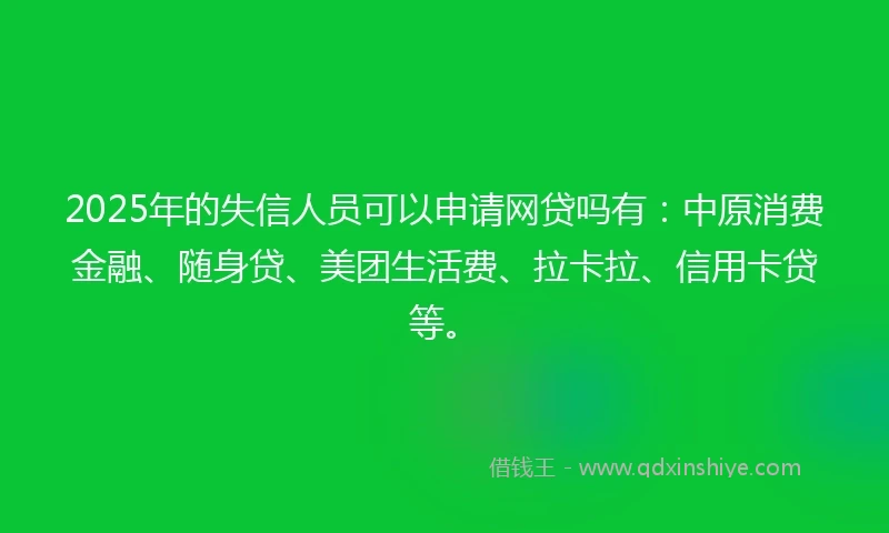 2025年的失信人员可以申请网贷吗有：中原消费金融、随身贷、美团生活费、拉卡拉、信用卡贷等。