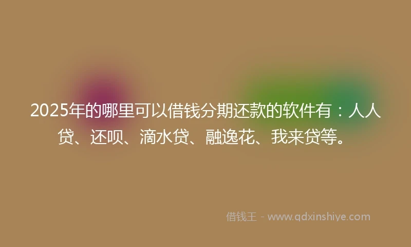 2025年的哪里可以借钱分期还款的软件有：人人贷、还呗、滴水贷、融逸花、我来贷等。
