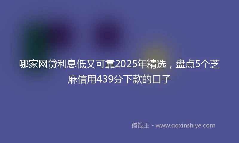 哪家网贷利息低又可靠2025年精选，盘点5个芝麻信用439分下款的口子