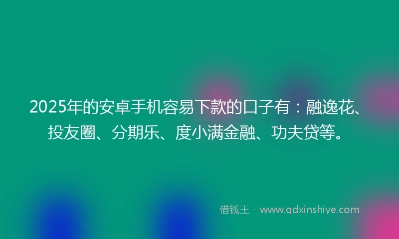 2025年的安卓手机容易下款的口子有：融逸花、投友圈、分期乐、度小满金融、功夫贷等。