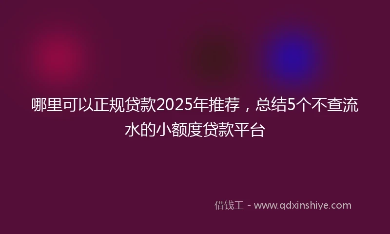 哪里可以正规贷款2025年推荐，总结5个不查流水的小额度贷款平台