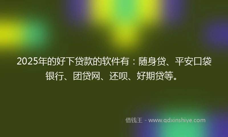 2025年的好下贷款的软件有：随身贷、平安口袋银行、团贷网、还呗、好期贷等。