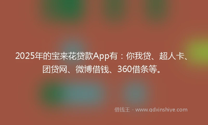 2025年的宝来花贷款App有：你我贷、超人卡、团贷网、微博借钱、360借条等。