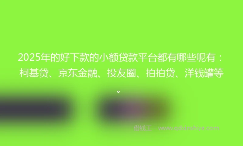 2025年的好下款的小额贷款平台都有哪些呢有：柯基贷、京东金融、投友圈、拍拍贷、洋钱罐等。