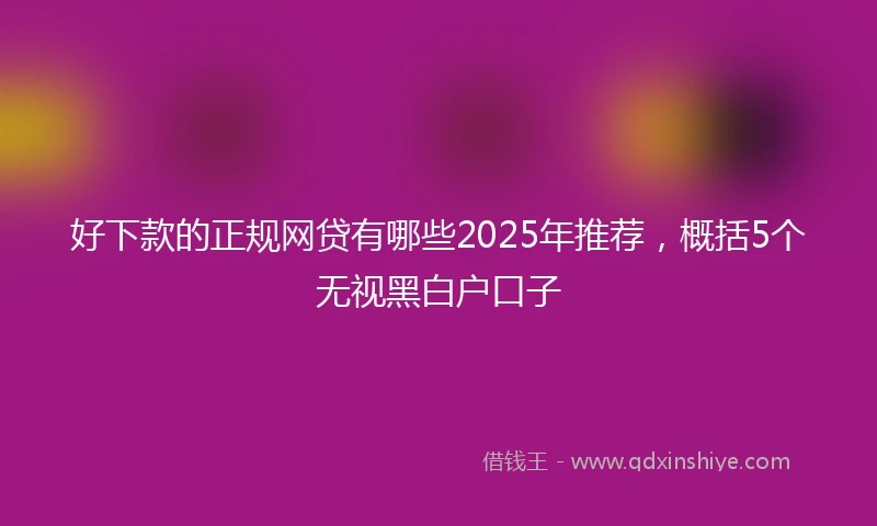 好下款的正规网贷有哪些2025年推荐，概括5个无视黑白户口子