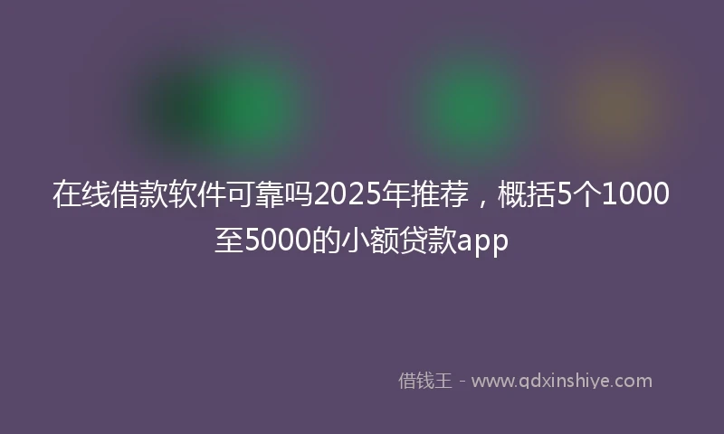 在线借款软件可靠吗2025年推荐，概括5个1000至5000的小额贷款app
