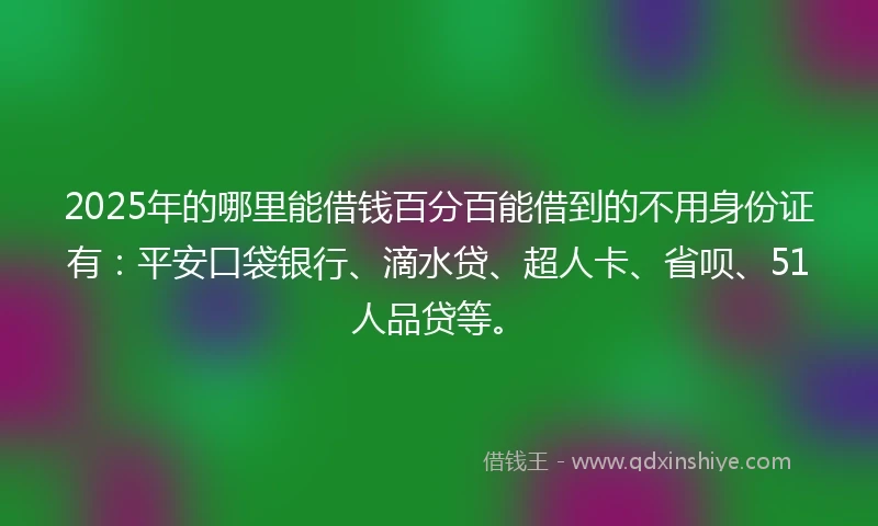 2025年的哪里能借钱百分百能借到的不用身份证有：平安口袋银行、滴水贷、超人卡、省呗、51人品贷等。