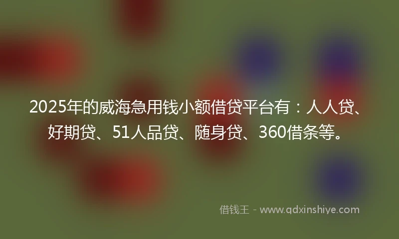 2025年的威海急用钱小额借贷平台有：人人贷、好期贷、51人品贷、随身贷、360借条等。