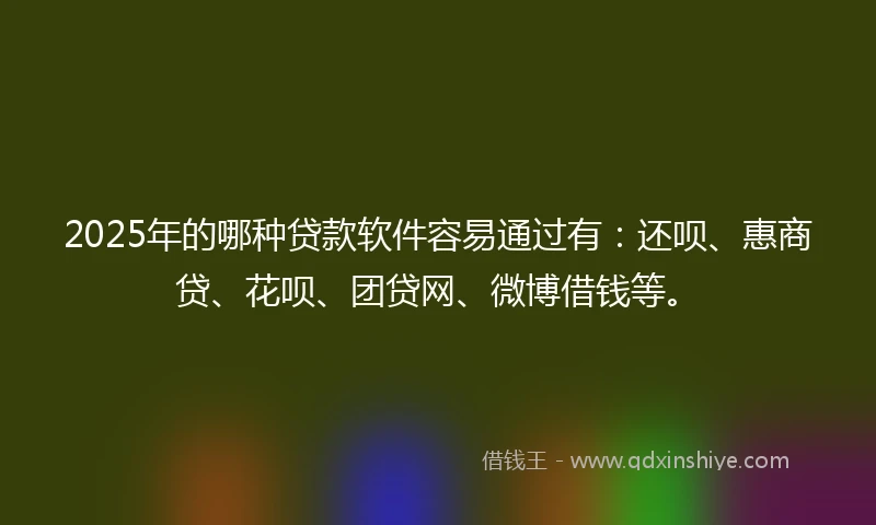 2025年的哪种贷款软件容易通过有：还呗、惠商贷、花呗、团贷网、微博借钱等。