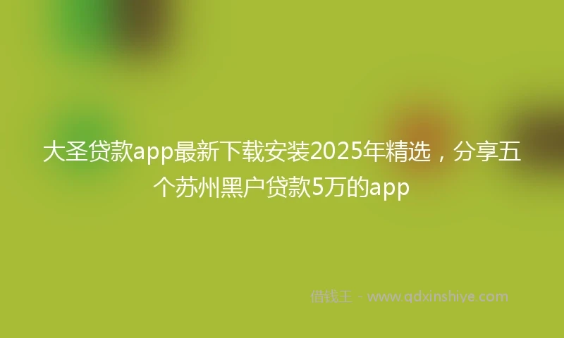 大圣贷款app最新下载安装2025年精选，分享五个苏州黑户贷款5万的app