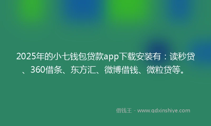 2025年的小七钱包贷款app下载安装有：读秒贷、360借条、东方汇、微博借钱、微粒贷等。