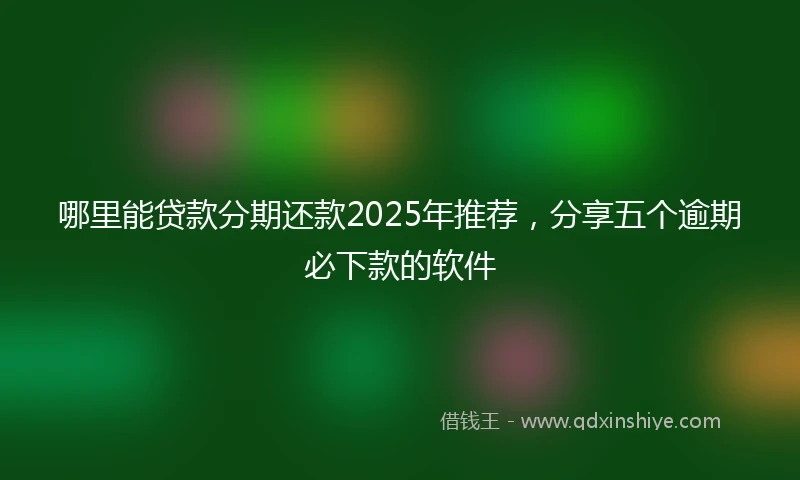 哪里能贷款分期还款2025年推荐，分享五个逾期必下款的软件